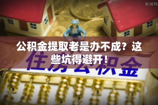 瑞芳公积金提取老是办不成？这些坑得避开！