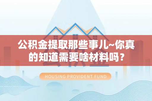 瑞芳公积金提取那些事儿~你真的知道需要啥材料吗？