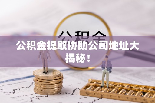 瑞芳公积金提取协助公司地址大揭秘！