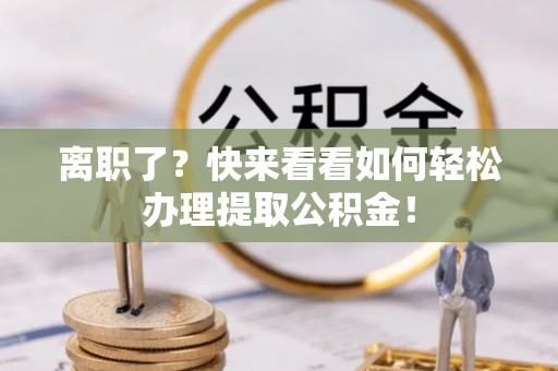 瑞芳离职了？快来看看如何轻松办理提取公积金！