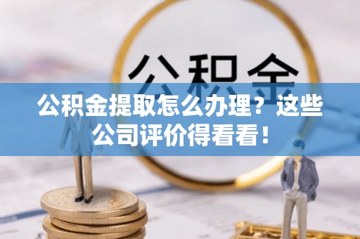 瑞芳公积金提取怎么办理？这些公司评价得看看！