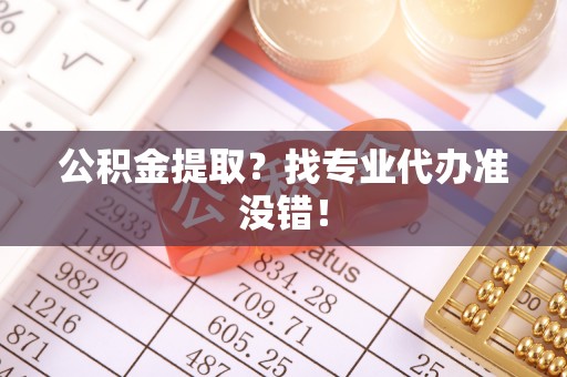 瑞芳公积金提取？找专业代办准没错！