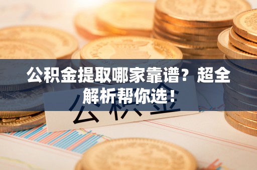 瑞芳公积金提取哪家靠谱？超全解析帮你选！