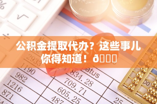 瑞芳公积金提取代办？这些事儿你得知道！😎