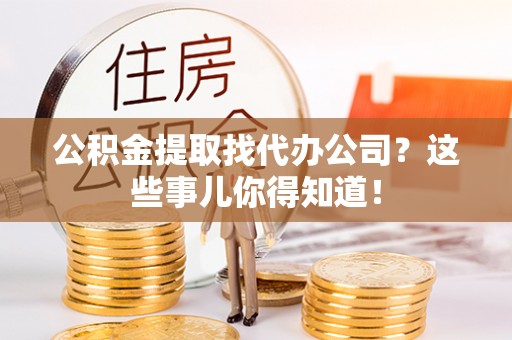 瑞芳公积金提取找代办公司？这些事儿你得知道！