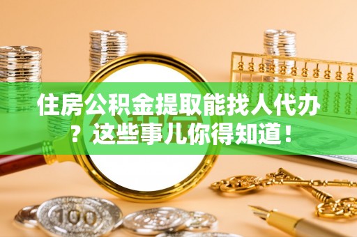 瑞芳住房公积金提取能找人代办？这些事儿你得知道！