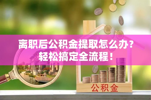 瑞芳离职后公积金提取怎么办？轻松搞定全流程！