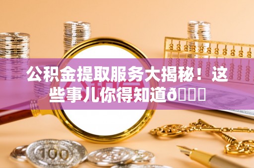 瑞芳公积金提取服务大揭秘！这些事儿你得知道😎