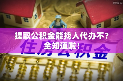 瑞芳提取公积金能找人代办不？全知道啦！