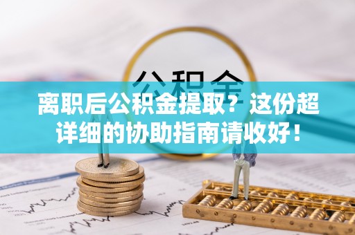 瑞芳离职后公积金提取？这份超详细的协助指南请收好！