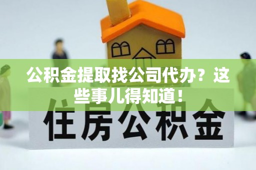 瑞芳公积金提取找公司代办？这些事儿得知道！