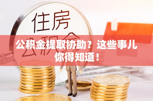 瑞芳公积金提取协助？这些事儿你得知道！