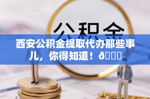 瑞芳西安公积金提取代办那些事儿，你得知道！😎