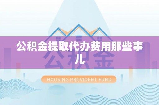 瑞芳公积金提取代办费用那些事儿