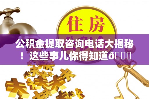 瑞芳公积金提取咨询电话大揭秘！这些事儿你得知道😎
