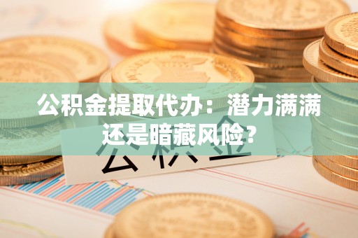 瑞芳公积金提取代办：潜力满满还是暗藏风险？