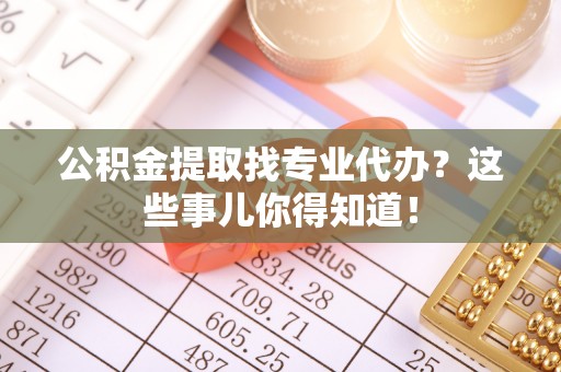 瑞芳公积金提取找专业代办？这些事儿你得知道！