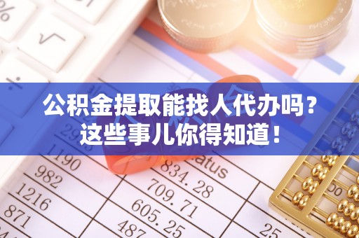 瑞芳公积金提取能找人代办吗？这些事儿你得知道！