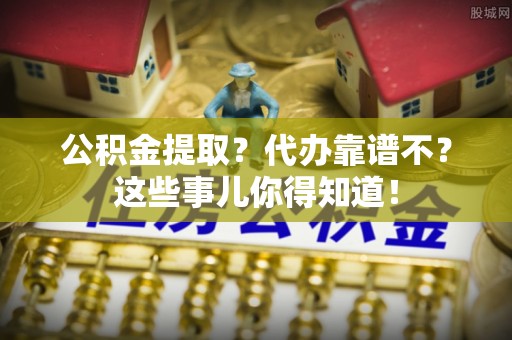 瑞芳公积金提取？代办靠谱不？这些事儿你得知道！