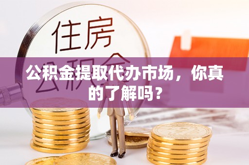 瑞芳公积金提取代办市场，你真的了解吗？