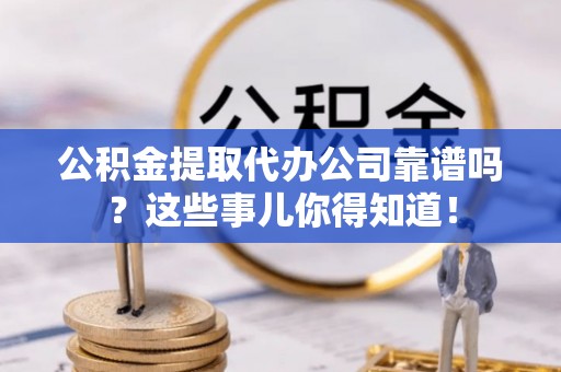 瑞芳公积金提取代办公司靠谱吗？这些事儿你得知道！