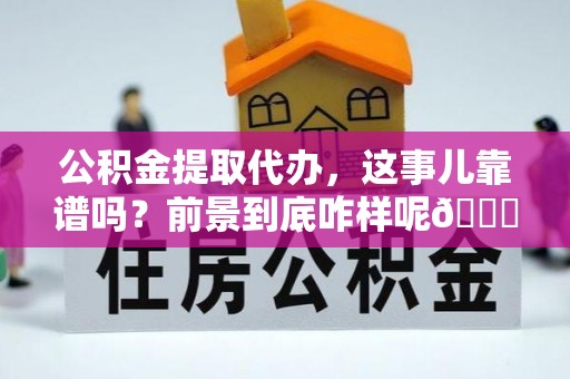 瑞芳公积金提取代办，这事儿靠谱吗？前景到底咋样呢😏