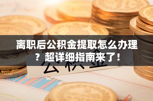 瑞芳离职后公积金提取怎么办理？超详细指南来了！